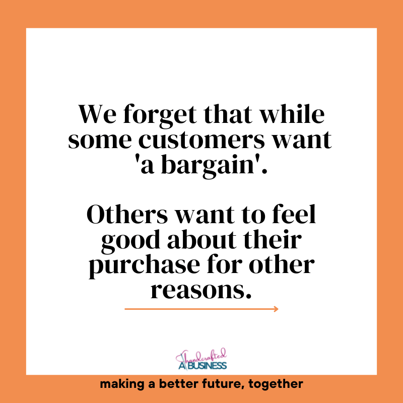 6. We forget that while some customers want 'a bargain'. Others want to feel good about their purchase for other reasons. 6. We forget that while some customers want 'a bargain'. Others want to feel good about their purchase for other reasons.